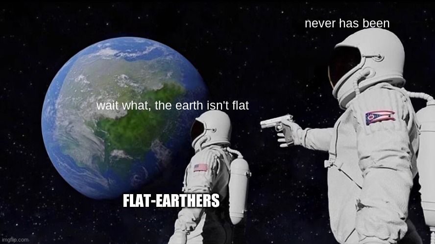 The earth isn't flat | never has been; wait what, the earth isn't flat; FLAT-EARTHERS | image tagged in memes,always has been | made w/ Imgflip meme maker