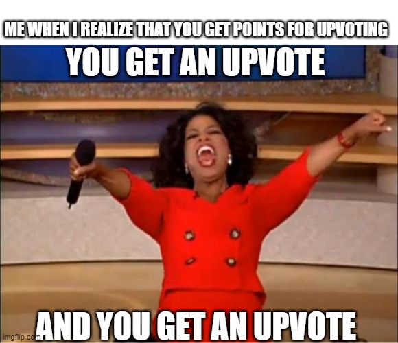 qpwoeiruty | ME WHEN I REALIZE THAT YOU GET POINTS FOR UPVOTING; YOU GET AN UPVOTE; AND YOU GET AN UPVOTE | image tagged in memes,oprah you get a | made w/ Imgflip meme maker