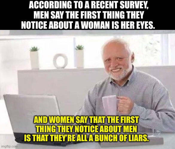 Smile | ACCORDING TO A RECENT SURVEY, MEN SAY THE FIRST THING THEY NOTICE ABOUT A WOMAN IS HER EYES. AND WOMEN SAY THAT THE FIRST THING THEY NOTICE ABOUT MEN IS THAT THEY’RE ALL A BUNCH OF LIARS. | image tagged in harold | made w/ Imgflip meme maker