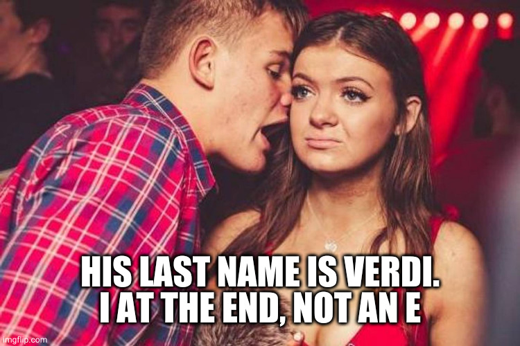 bored nightclub girl | HIS LAST NAME IS VERDI. I AT THE END, NOT AN E | image tagged in bored nightclub girl | made w/ Imgflip meme maker