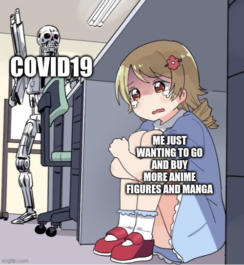 :( | COVID19; ME JUST WANTING TO GO AND BUY MORE ANIME FIGURES AND MANGA | image tagged in anime girl hiding from terminator | made w/ Imgflip meme maker