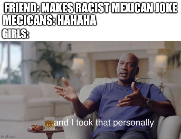 and i took that personally | FRIEND: MAKES RACIST MEXICAN JOKE MECICANS: HAHAHA GIRLS: | image tagged in and i took that personally | made w/ Imgflip meme maker