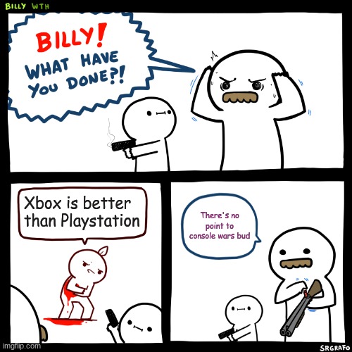 Console wars are stupid. | Xbox is better than Playstation; There's no point to console wars bud | image tagged in billy what have you done,xbox,xbox one,ps4,playstation | made w/ Imgflip meme maker