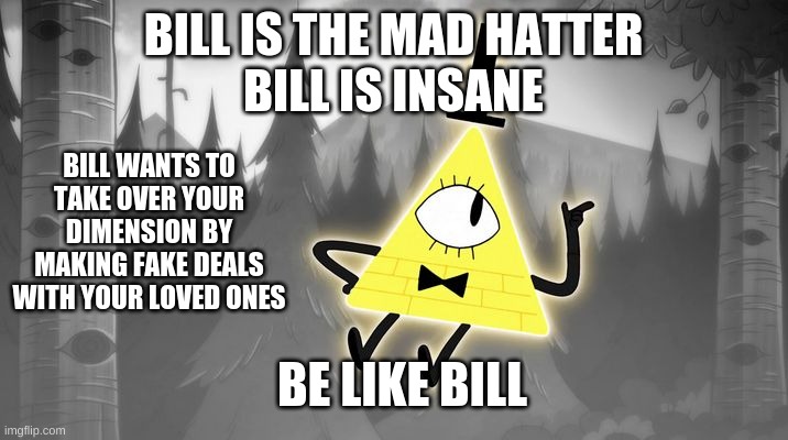 Bill Cipher | BILL IS THE MAD HATTER
BILL IS INSANE; BILL WANTS TO TAKE OVER YOUR DIMENSION BY MAKING FAKE DEALS WITH YOUR LOVED ONES; BE LIKE BILL | image tagged in bill cipher | made w/ Imgflip meme maker
