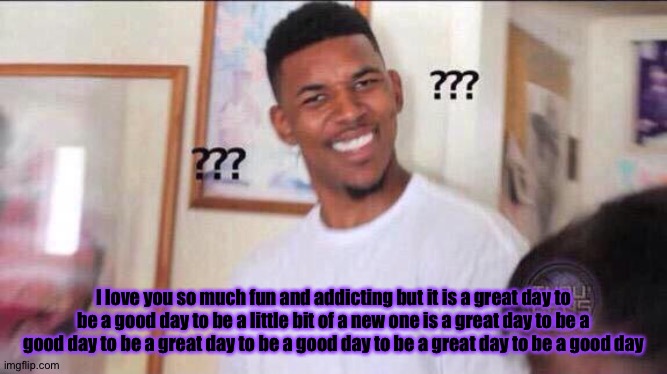 Using the predictive text: part 3 | I love you so much fun and addicting but it is a great day to be a good day to be a little bit of a new one is a great day to be a good day to be a great day to be a good day to be a great day to be a good day | image tagged in black guy confused | made w/ Imgflip meme maker