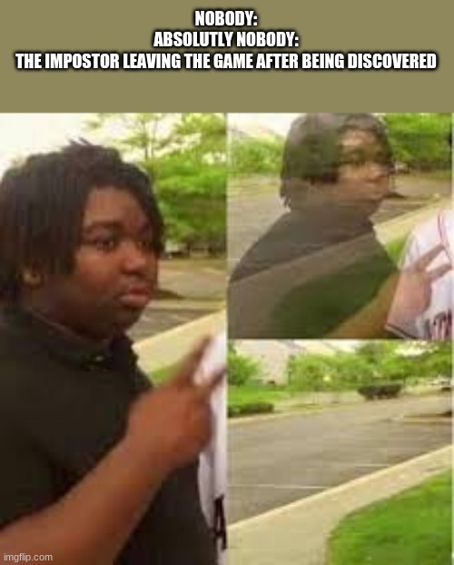 NOBODY:
ABSOLUTLY NOBODY:
THE IMPOSTOR LEAVING THE GAME AFTER BEING DISCOVERED | image tagged in among us,memes | made w/ Imgflip meme maker