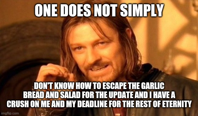 One Does Not Simply | ONE DOES NOT SIMPLY; DON'T KNOW HOW TO ESCAPE THE GARLIC BREAD AND SALAD FOR THE UPDATE AND I HAVE A CRUSH ON ME AND MY DEADLINE FOR THE REST OF ETERNITY | image tagged in memes,one does not simply | made w/ Imgflip meme maker
