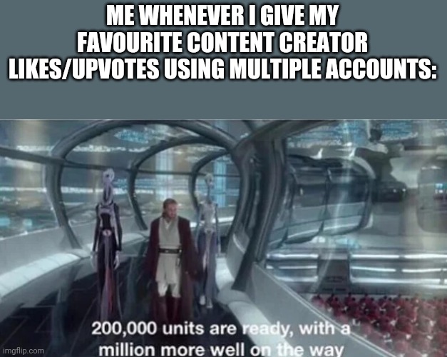 200,000 units are ready with a million more well on the way |  ME WHENEVER I GIVE MY FAVOURITE CONTENT CREATOR LIKES/UPVOTES USING MULTIPLE ACCOUNTS: | image tagged in 200 000 units are ready with a million more well on the way | made w/ Imgflip meme maker