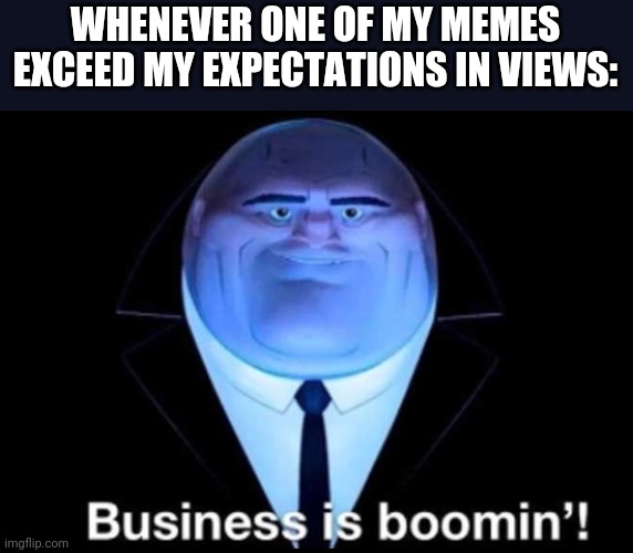 Business is boomin’! Kingpin | WHENEVER ONE OF MY MEMES EXCEED MY EXPECTATIONS IN VIEWS: | image tagged in business is boomin kingpin | made w/ Imgflip meme maker