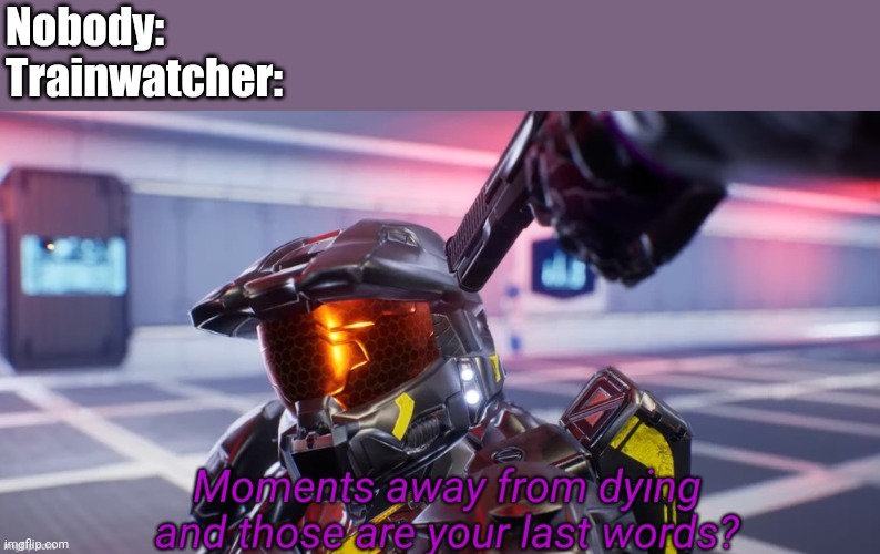 Moments away from dying and those are your last words | Nobody:
Trainwatcher: | image tagged in moments away from dying and those are your last words | made w/ Imgflip meme maker
