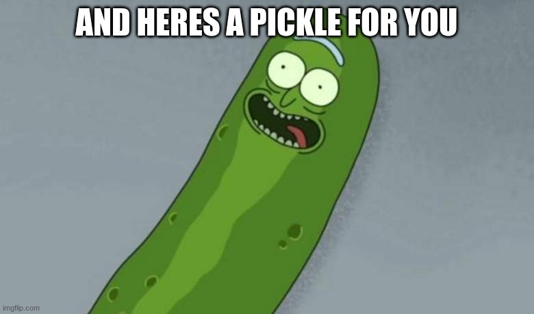 Pickle rick | AND HERES A PICKLE FOR YOU | image tagged in pickle rick | made w/ Imgflip meme maker