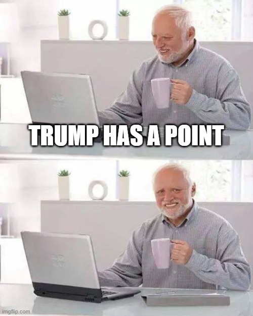 Hide the Pain Harold Meme | TRUMP HAS A POINT | image tagged in memes,hide the pain harold | made w/ Imgflip meme maker