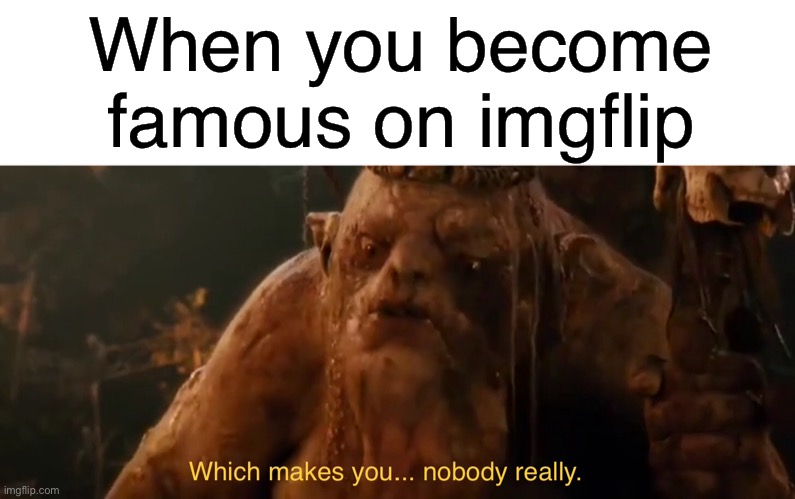 When you become famous on imgflip | When you become famous on imgflip | image tagged in blank white template,funny,memes,the hobbit,which makes you nobody really,imgflip | made w/ Imgflip meme maker