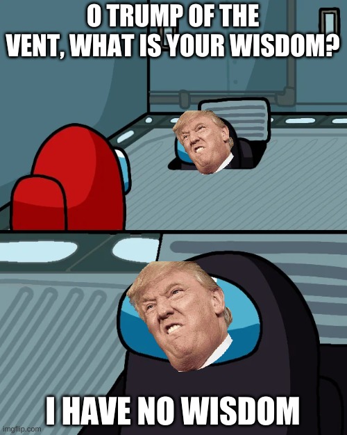 impostor of the vent | O TRUMP OF THE VENT, WHAT IS YOUR WISDOM? I HAVE NO WISDOM | image tagged in impostor of the vent | made w/ Imgflip meme maker