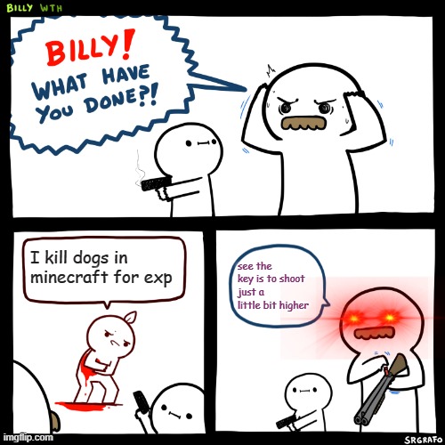 Billy, What Have You Done | I kill dogs in minecraft for exp; see the key is to shoot just a little bit higher | image tagged in billy what have you done | made w/ Imgflip meme maker