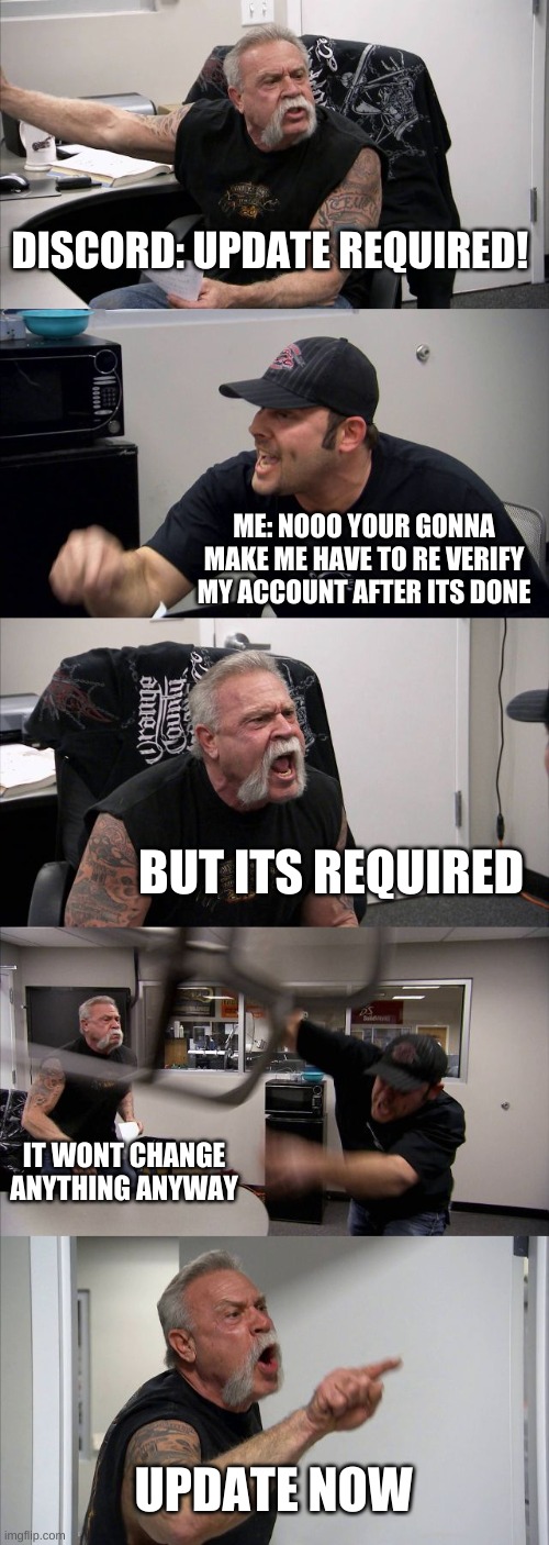 This is why I don't use Discord often | DISCORD: UPDATE REQUIRED! ME: NOOO YOUR GONNA MAKE ME HAVE TO RE VERIFY MY ACCOUNT AFTER ITS DONE; BUT ITS REQUIRED; IT WONT CHANGE ANYTHING ANYWAY; UPDATE NOW | image tagged in memes,american chopper argument | made w/ Imgflip meme maker