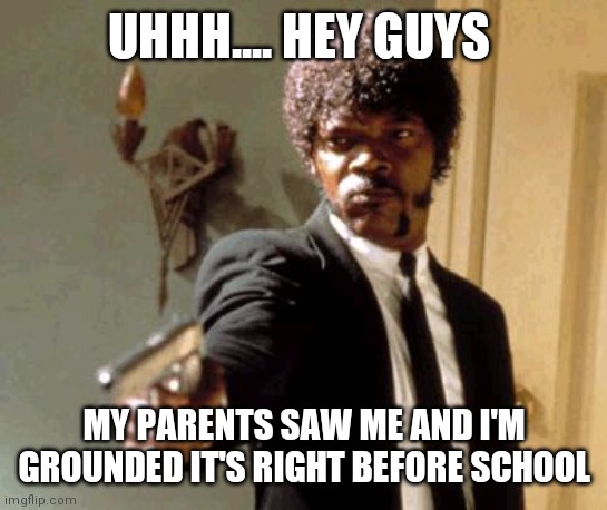Say That Again I Dare You | UHHH.... HEY GUYS; MY PARENTS SAW ME AND I'M GROUNDED IT'S RIGHT BEFORE SCHOOL | image tagged in memes,say that again i dare you | made w/ Imgflip meme maker