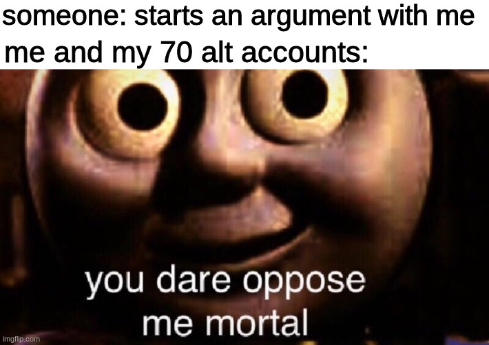 puny mortals |  someone: starts an argument with me; me and my 70 alt accounts: | image tagged in you dare oppose me mortal | made w/ Imgflip meme maker