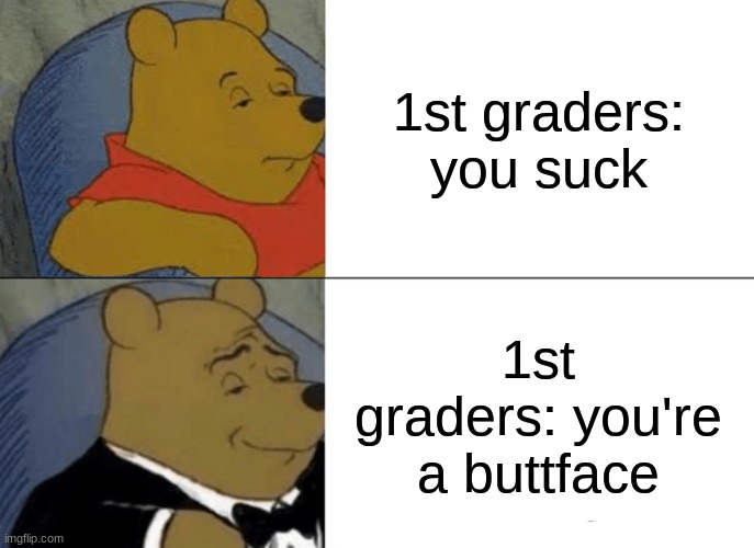 Tuxedo Winnie The Pooh Meme | 1st graders: you suck; 1st graders: you're a buttface | image tagged in memes,tuxedo winnie the pooh | made w/ Imgflip meme maker