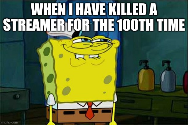 Don't You Squidward Meme | WHEN I HAVE KILLED A STREAMER FOR THE 100TH TIME | image tagged in memes,don't you squidward | made w/ Imgflip meme maker