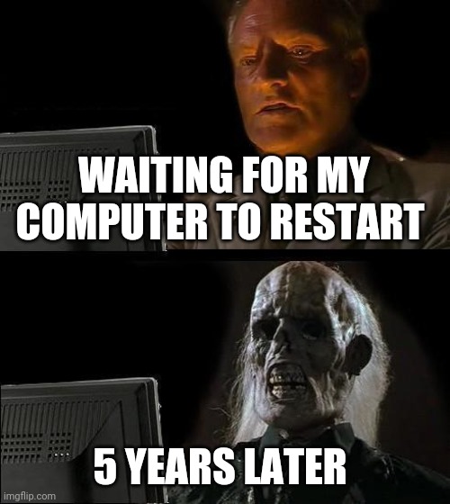 I'll Just Wait Here Meme | WAITING FOR MY COMPUTER TO RESTART; 5 YEARS LATER | image tagged in memes,i'll just wait here | made w/ Imgflip meme maker
