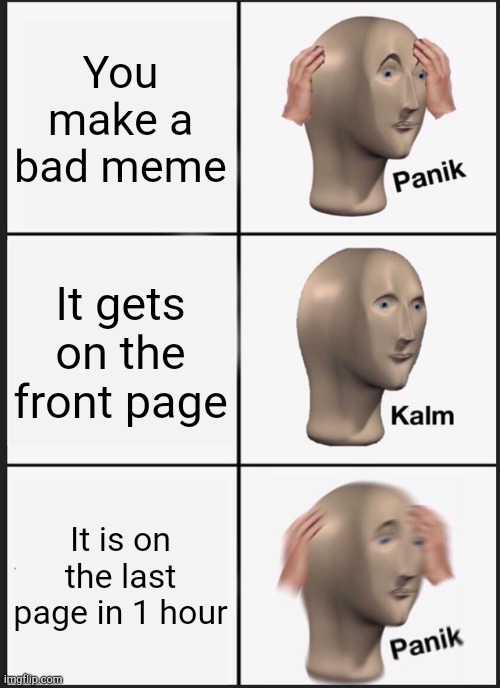 True. | You make a bad meme; It gets on the front page; It is on the last page in 1 hour | image tagged in memes,panik kalm panik,front page,bad meme | made w/ Imgflip meme maker