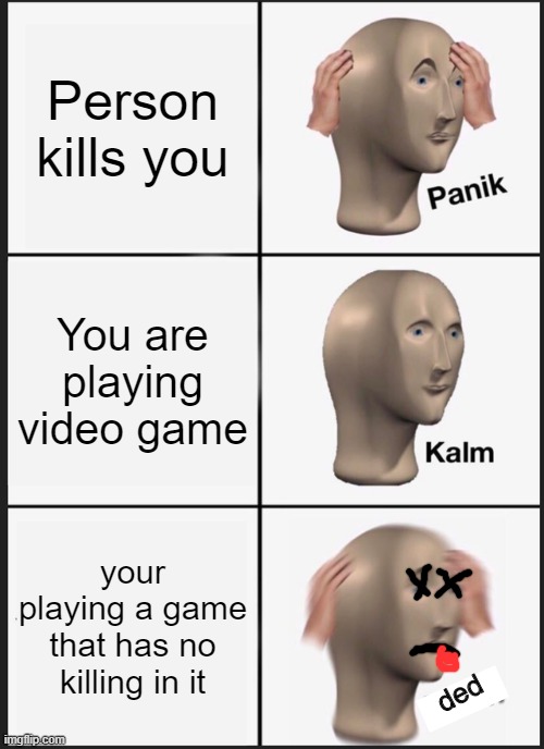 RIP | Person kills you; You are playing video game; your playing a game that has no killing in it; ded | image tagged in memes,panik kalm panik | made w/ Imgflip meme maker