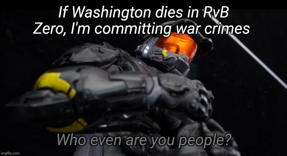 Who even are you people | If Washington dies in RvB Zero, I'm committing war crimes | image tagged in who even are you people | made w/ Imgflip meme maker