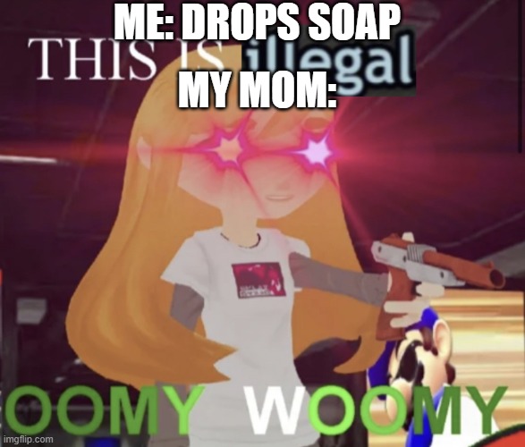 ;-; | ME: DROPS SOAP; MY MOM: | image tagged in this is illegal oomy woomy | made w/ Imgflip meme maker