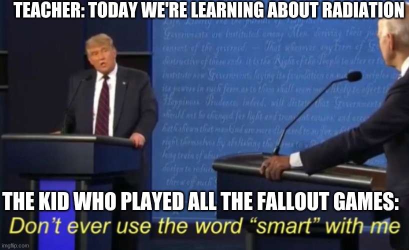 Don't ever use the word "smart" with me. |  TEACHER: TODAY WE'RE LEARNING ABOUT RADIATION; THE KID WHO PLAYED ALL THE FALLOUT GAMES: | image tagged in don't ever use the word smart with me | made w/ Imgflip meme maker
