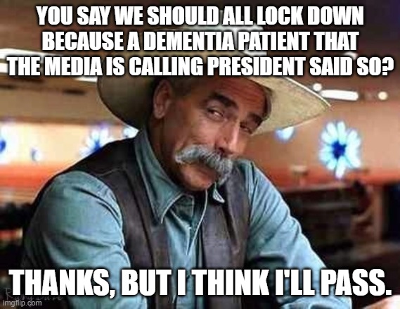 Sam Elliott The Big Lebowski | YOU SAY WE SHOULD ALL LOCK DOWN BECAUSE A DEMENTIA PATIENT THAT THE MEDIA IS CALLING PRESIDENT SAID SO? THANKS, BUT I THINK I'LL PASS. | image tagged in sam elliott the big lebowski | made w/ Imgflip meme maker