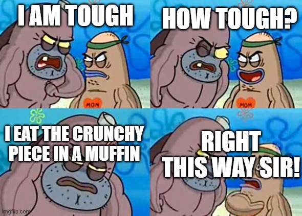 STRONK | HOW TOUGH? I AM TOUGH; I EAT THE CRUNCHY PIECE IN A MUFFIN; RIGHT THIS WAY SIR! | image tagged in welcome to the salty spitoon | made w/ Imgflip meme maker