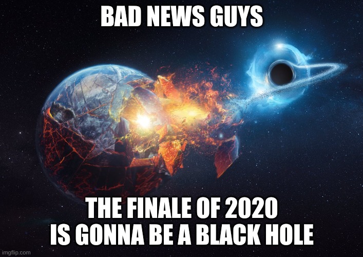 bad news | BAD NEWS GUYS; THE FINALE OF 2020 IS GONNA BE A BLACK HOLE | image tagged in oh no | made w/ Imgflip meme maker