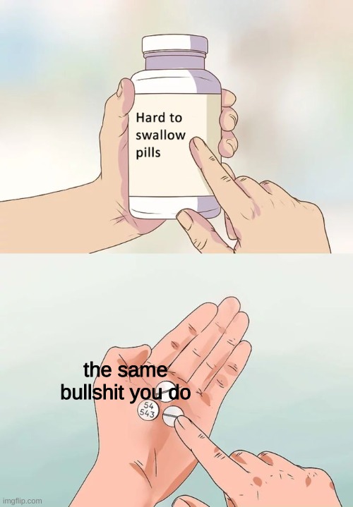 Hard To Swallow Pills Meme | the same bullshit you do | image tagged in memes,hard to swallow pills | made w/ Imgflip meme maker