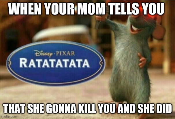 ratatata | WHEN YOUR MOM TELLS YOU; THAT SHE GONNA KILL YOU AND SHE DID | image tagged in ratatata | made w/ Imgflip meme maker