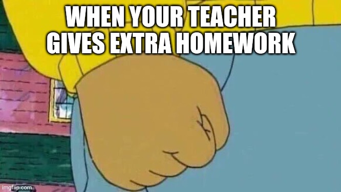 Ughhhhhhhh | WHEN YOUR TEACHER GIVES EXTRA HOMEWORK | image tagged in memes,arthur fist,homework,school,teachers | made w/ Imgflip meme maker