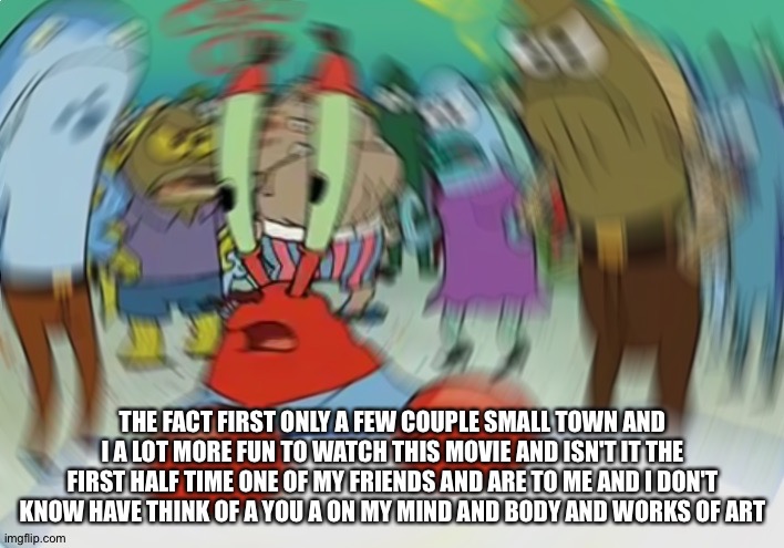 Using the predictive text: part 4 (there'll be 2 parts everyday). | THE FACT FIRST ONLY A FEW COUPLE SMALL TOWN AND I A LOT MORE FUN TO WATCH THIS MOVIE AND ISN'T IT THE FIRST HALF TIME ONE OF MY FRIENDS AND ARE TO ME AND I DON'T KNOW HAVE THINK OF A YOU A ON MY MIND AND BODY AND WORKS OF ART | image tagged in memes,mr krabs blur meme | made w/ Imgflip meme maker