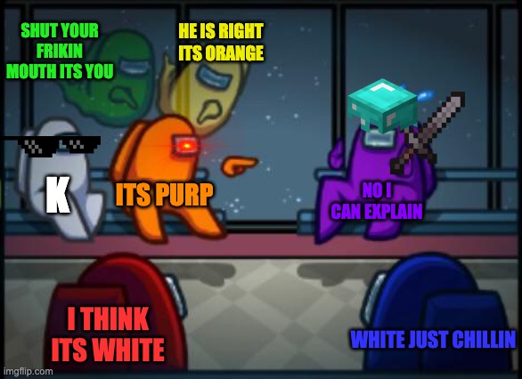 Among us blame | SHUT YOUR FRIKIN MOUTH ITS YOU; HE IS RIGHT ITS ORANGE; K; ITS PURP; NO I CAN EXPLAIN; I THINK ITS WHITE; WHITE JUST CHILLIN | image tagged in among us blame | made w/ Imgflip meme maker