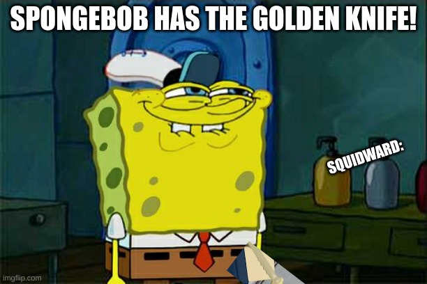 Don't You Squidward Meme | SPONGEBOB HAS THE GOLDEN KNIFE! SQUIDWARD: | image tagged in memes,don't you squidward | made w/ Imgflip meme maker