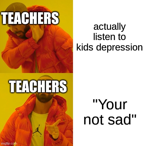haha *slowly dies inside* |  TEACHERS; actually listen to kids depression; TEACHERS; "Your not sad" | image tagged in memes,drake hotline bling,ima go hang myself | made w/ Imgflip meme maker