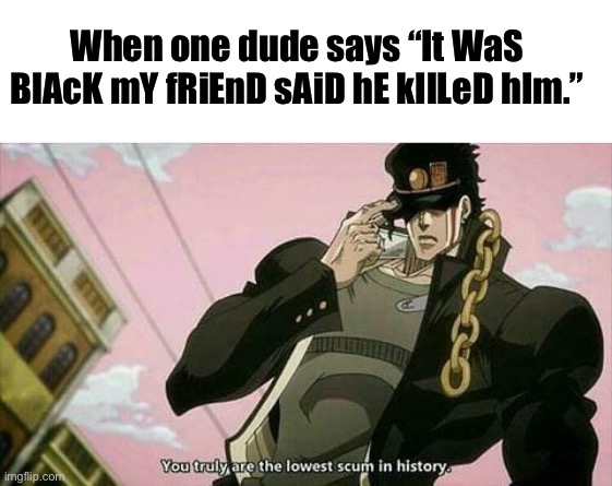 OOF | When one dude says “It WaS BlAcK mY fRiEnD sAiD hE kIlLeD hIm.” | image tagged in blank white template,the lowest scum in history | made w/ Imgflip meme maker