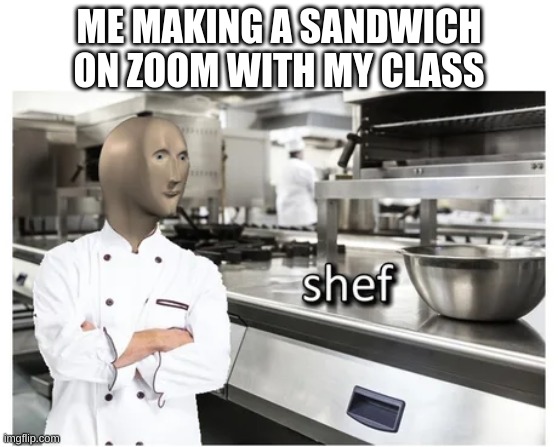 yeah, you could say i'm a culinary master | ME MAKING A SANDWICH ON ZOOM WITH MY CLASS | image tagged in shef | made w/ Imgflip meme maker