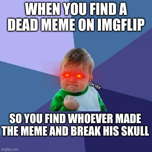 oh yea | WHEN YOU FIND A DEAD MEME ON IMGFLIP; OH YEA; SO YOU FIND WHOEVER MADE THE MEME AND BREAK HIS SKULL | image tagged in memes,success kid,dead memes,fun | made w/ Imgflip meme maker