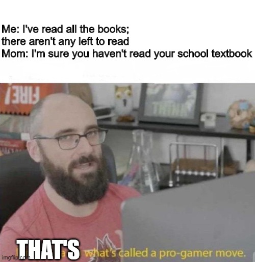 Why u bully me? | Me: I've read all the books; there aren't any left to read
Mom: I'm sure you haven't read your school textbook; THAT'S | image tagged in pro gamer move,funny,memes,textbook,school | made w/ Imgflip meme maker