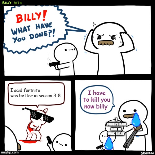 Billy, What Have You Done | I said fortnite was better in season 3-8; I have to kill you now billy; I UNDERSTAND DAD HE WAS RIGHT | image tagged in billy what have you done | made w/ Imgflip meme maker