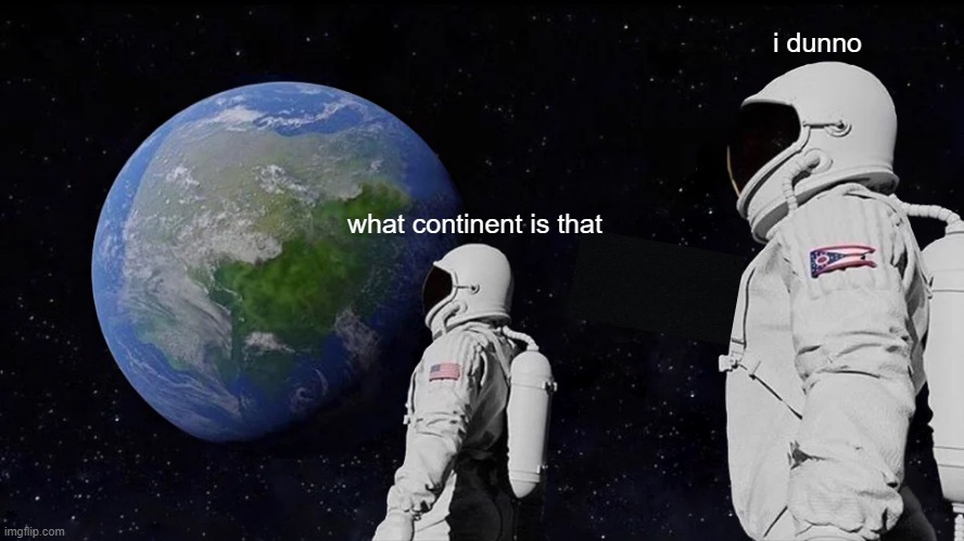 What continent is that | i dunno; what continent is that | image tagged in memes,chillin' astronauts,guns not allowed | made w/ Imgflip meme maker