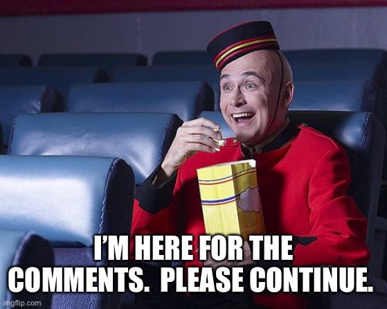 Eat Popcorn | I’M HERE FOR THE COMMENTS.  PLEASE CONTINUE. | image tagged in eat popcorn | made w/ Imgflip meme maker