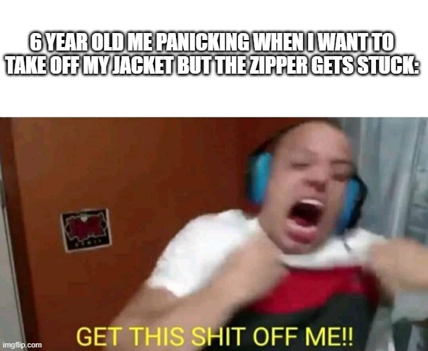 Relatable? | 6 YEAR OLD ME PANICKING WHEN I WANT TO TAKE OFF MY JACKET BUT THE ZIPPER GETS STUCK: | image tagged in tyler1 get this shit off me,jacket | made w/ Imgflip meme maker
