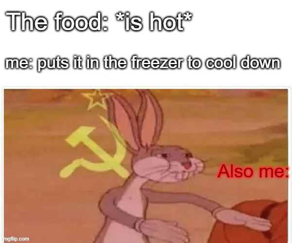 communist bugs bunny | The food: *is hot* me: puts it in the freezer to cool down Also me: | image tagged in communist bugs bunny | made w/ Imgflip meme maker