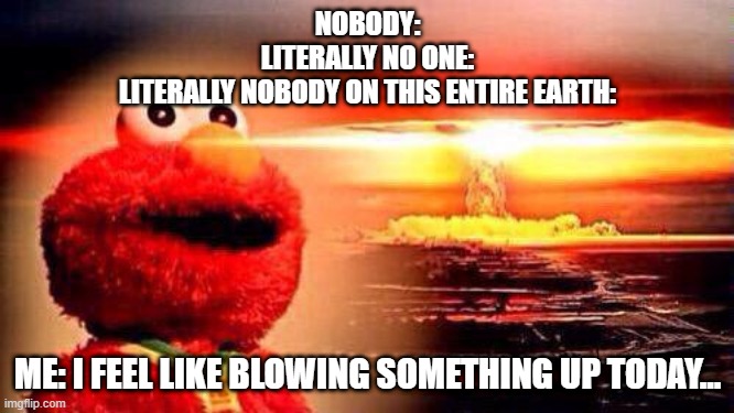 LOL...my life in such an incredibly accurate nutshell | NOBODY:
LITERALLY NO ONE:
LITERALLY NOBODY ON THIS ENTIRE EARTH:; ME: I FEEL LIKE BLOWING SOMETHING UP TODAY... | image tagged in elmo nuke bomb,life goals,what am i doing with my life,answer,i have no idea,lmao | made w/ Imgflip meme maker